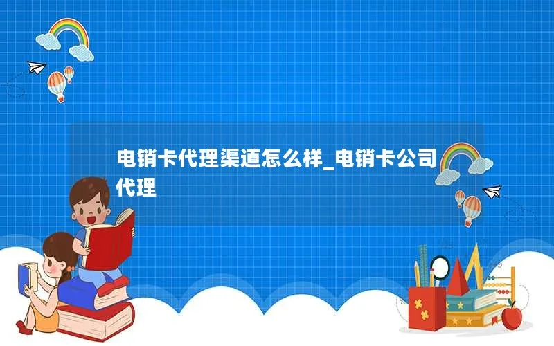 电销卡代理渠道怎么样_电销卡公司代理