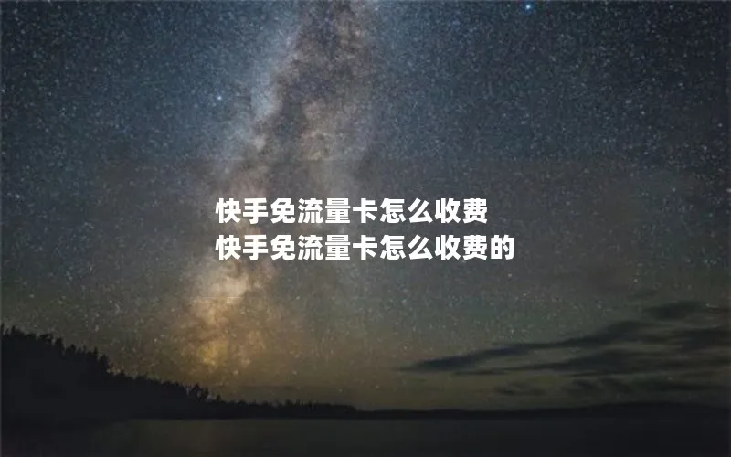 快手免流量卡怎么收费 快手免流量卡怎么收费的