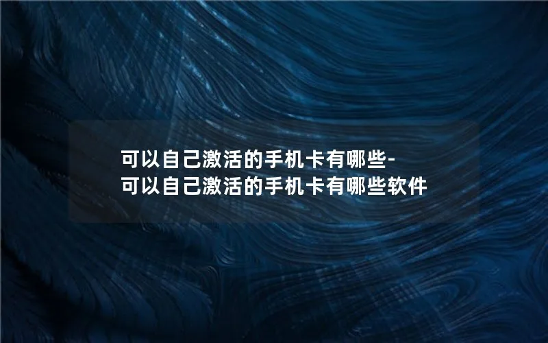 可以自己激活的手机卡有哪些-可以自己激活的手机卡有哪些软件