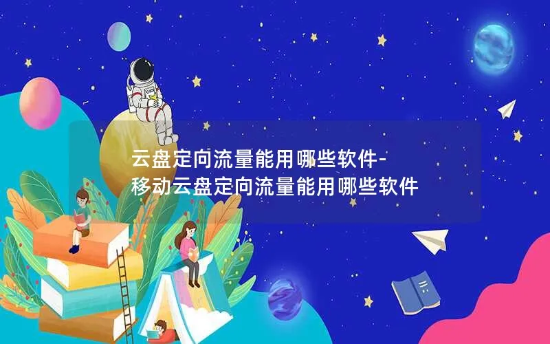 云盘定向流量能用哪些软件-移动云盘定向流量能用哪些软件