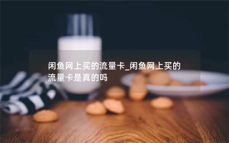 闲鱼网上买的流量卡_闲鱼网上买的流量卡是真的吗