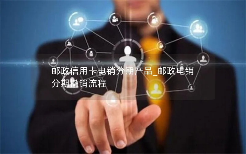 邮政信用卡电销分期产品_邮政电销分期撤销流程