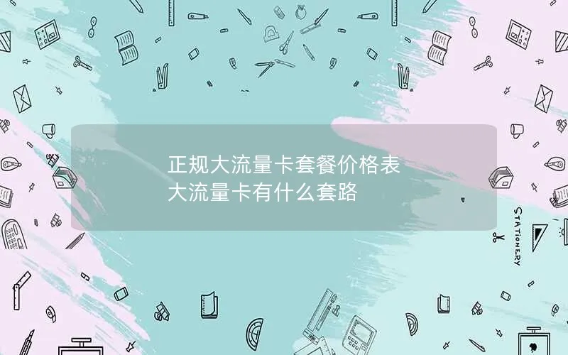 正规大流量卡套餐价格表 大流量卡有什么套路