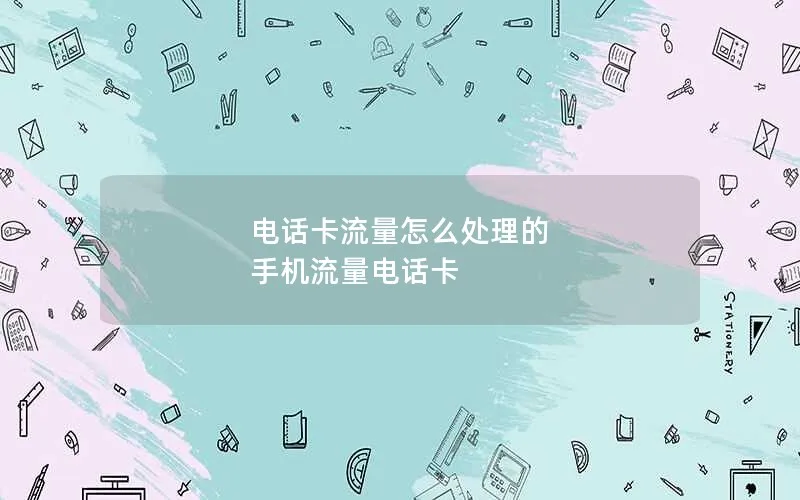 电话卡流量怎么处理的 手机流量电话卡