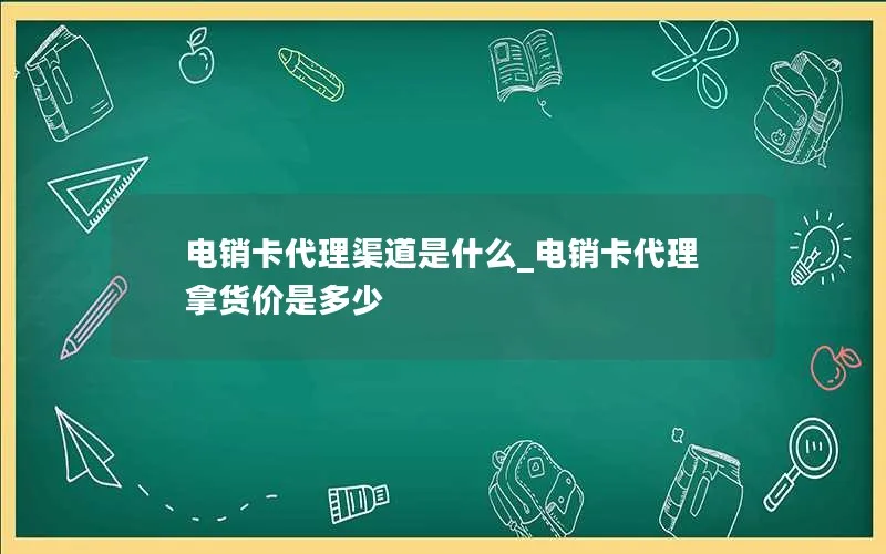 电销卡代理渠道是什么_电销卡代理拿货价是多少