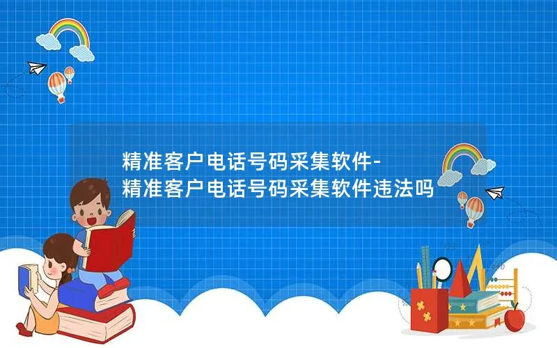 精准客户电话号码采集软件-精准客户电话号码采集软件违法吗