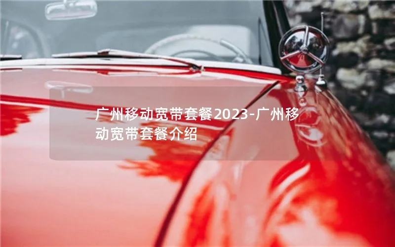 广州移动宽带套餐2023-广州移动宽带套餐介绍