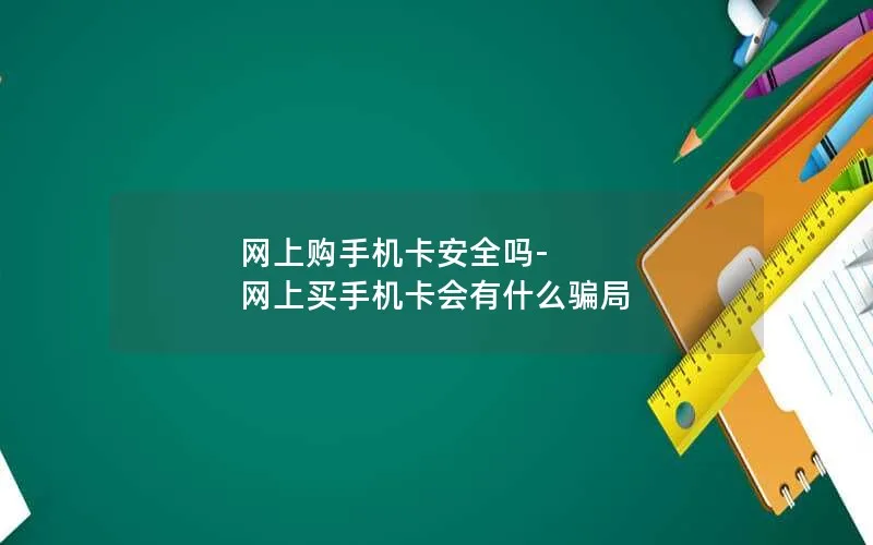 网上购手机卡安全吗-网上买手机卡会有什么骗局