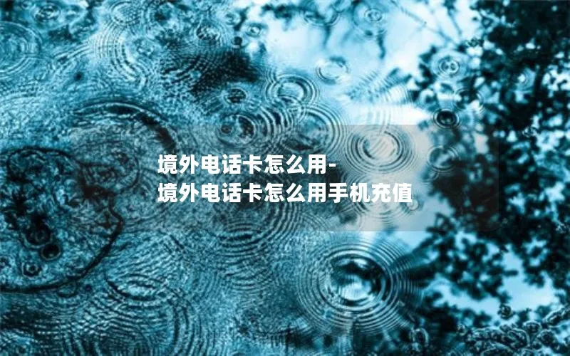 境外电话卡怎么用-境外电话卡怎么用手机充值