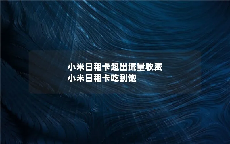 小米日租卡超出流量收费 小米日租卡吃到饱