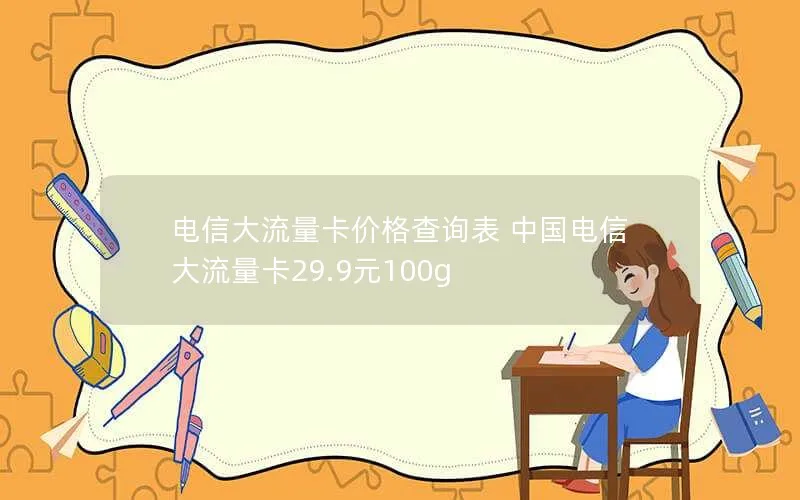 电信大流量卡价格查询表 中国电信大流量卡29.9元100g