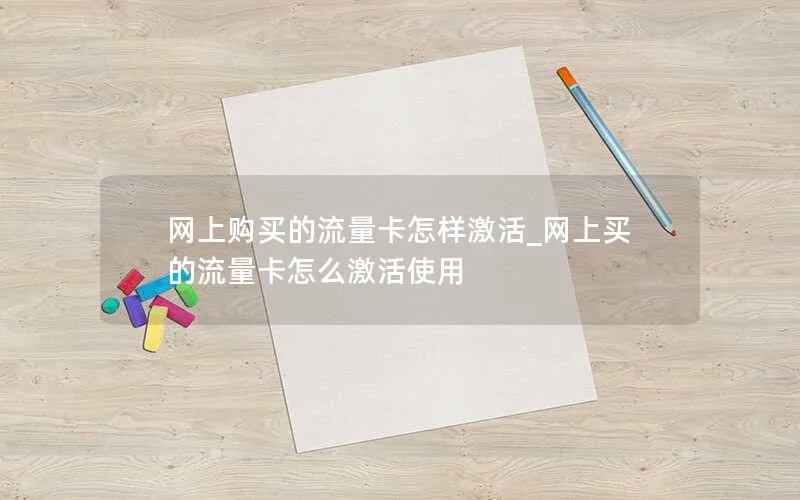 网上购买的流量卡怎样激活_网上买的流量卡怎么激活使用