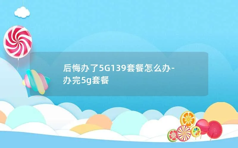 后悔办了5G139套餐怎么办-办完5g套餐