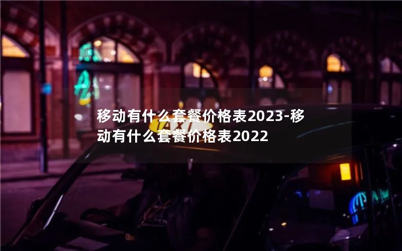 移动有什么套餐价格表2023-移动有什么套餐价格表2022