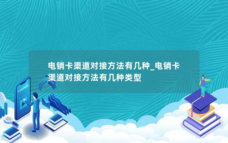 电销卡渠道对接方法有几种_电销卡渠道对接方法有几种类型