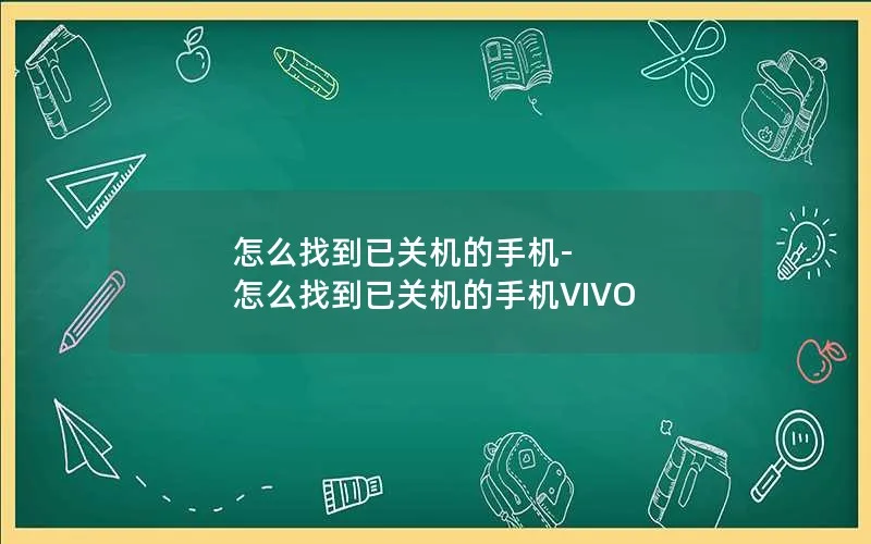 怎么找到已关机的手机-怎么找到已关机的手机VIVO