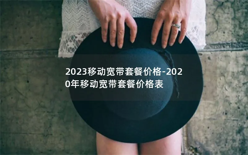 2023移动宽带套餐价格-2020年移动宽带套餐价格表