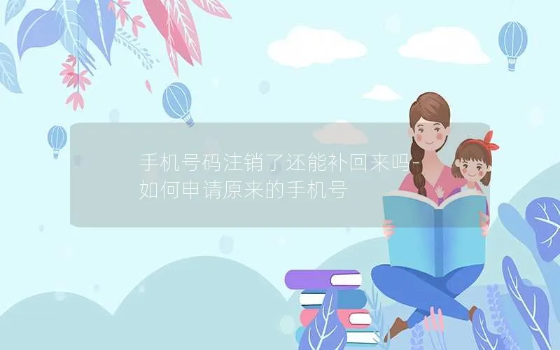 手机号码注销了还能补回来吗-如何申请原来的手机号