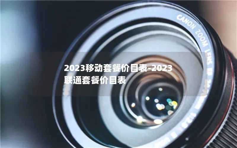 2023移动套餐价目表-2023联通套餐价目表