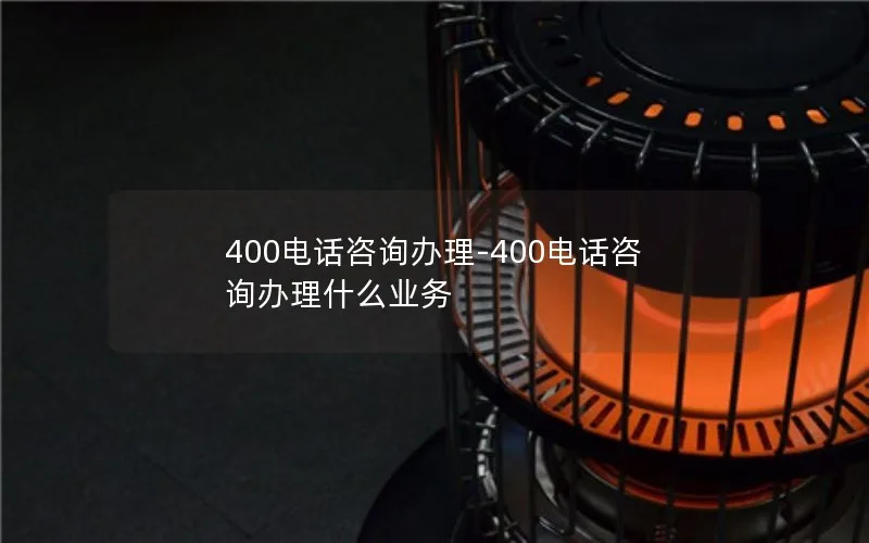 400电话咨询办理-400电话咨询办理什么业务