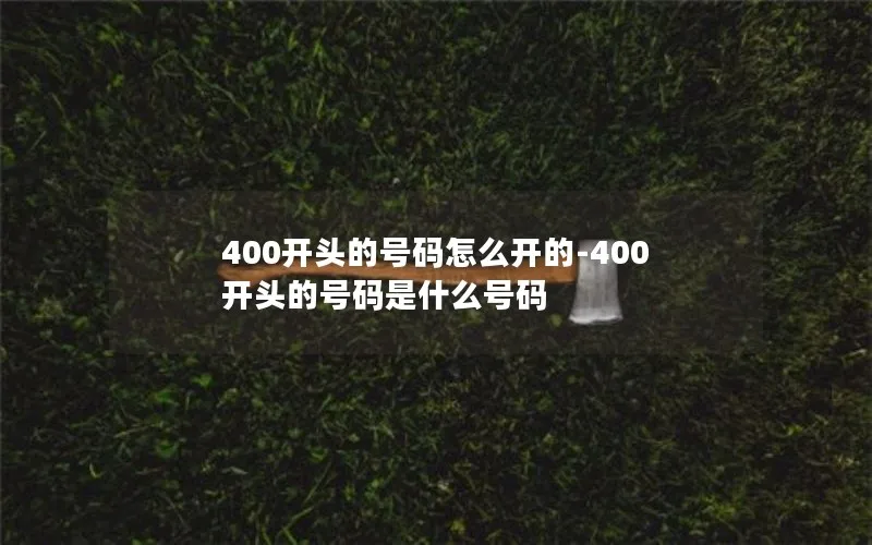 400开头的号码怎么开的-400开头的号码是什么号码