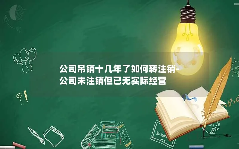 公司吊销十几年了如何转注销-公司未注销但已无实际经营