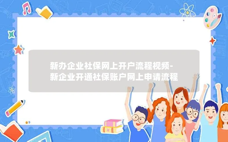 新办企业社保网上开户流程视频-新企业开通社保账户网上申请流程