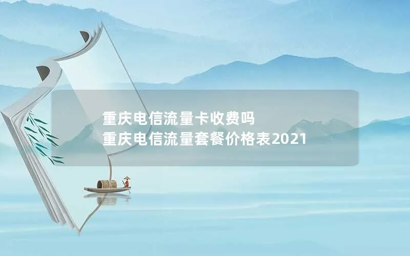 重庆电信流量卡收费吗 重庆电信流量套餐价格表2021