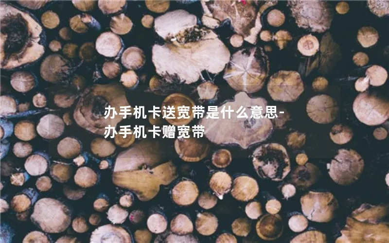 办手机卡送宽带是什么意思-办手机卡赠宽带