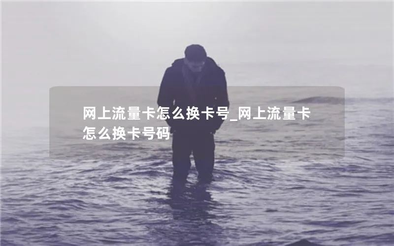 网上流量卡怎么换卡号_网上流量卡怎么换卡号码