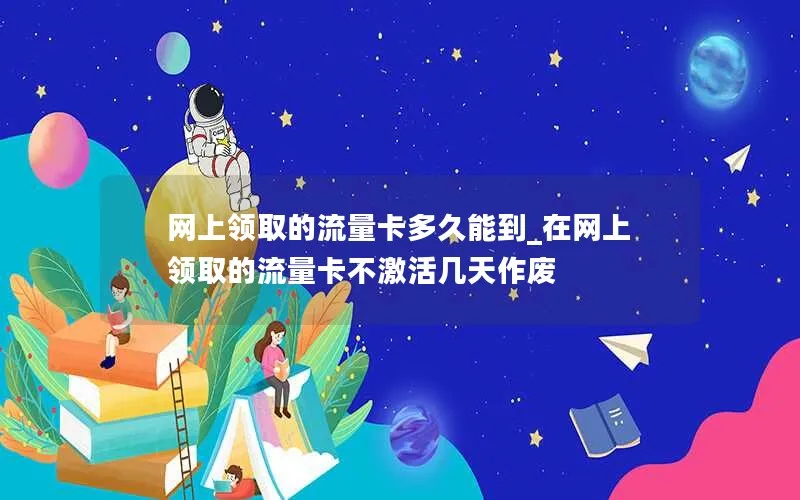 网上领取的流量卡多久能到_在网上领取的流量卡不激活几天作废