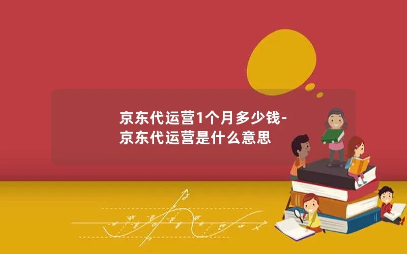 京东代运营1个月多少钱-京东代运营是什么意思