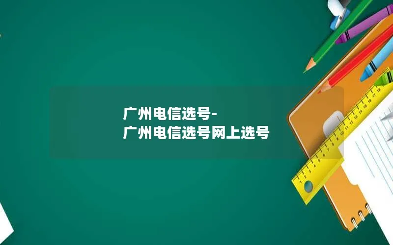 广州电信选号-广州电信选号网上选号