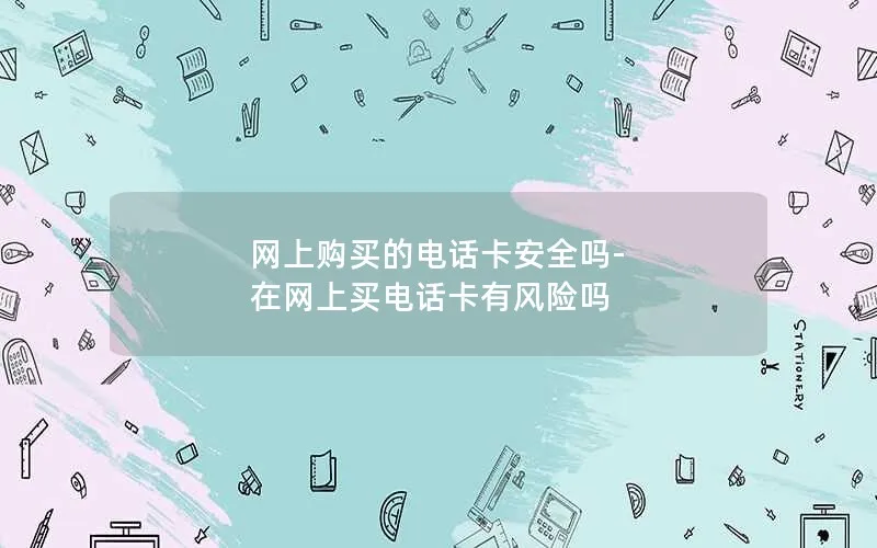 网上购买的电话卡安全吗-在网上买电话卡有风险吗