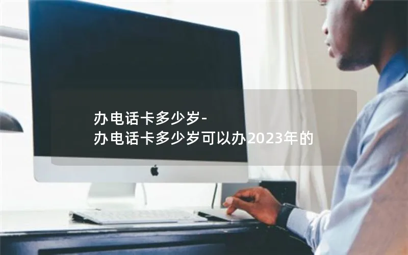 办电话卡多少岁-办电话卡多少岁可以办2023年的