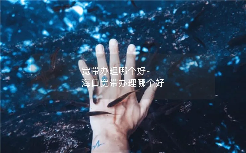 宽带办理哪个好-海口宽带办理哪个好