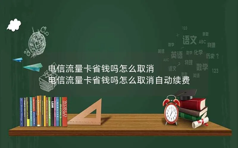 电信流量卡省钱吗怎么取消 电信流量卡省钱吗怎么取消自动续费