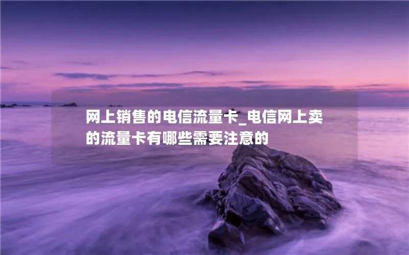 网上销售的电信流量卡_电信网上卖的流量卡有哪些需要注意的