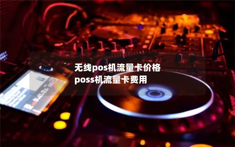 无线pos机流量卡价格 poss机流量卡费用