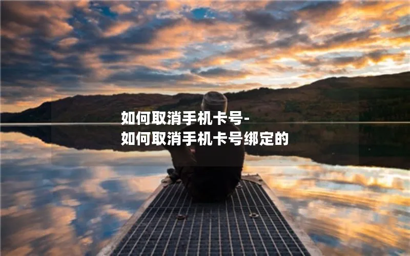 如何取消手机卡号-如何取消手机卡号绑定的