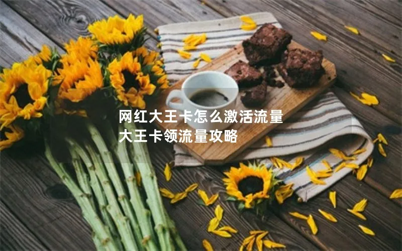 网红大王卡怎么激活流量 大王卡领流量攻略