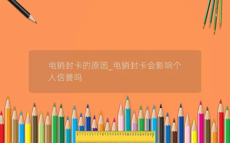 电销封卡的原因_电销封卡会影响个人信誉吗