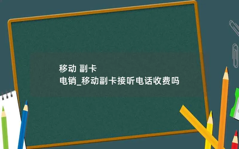 移动 副卡 电销_移动副卡接听电话收费吗