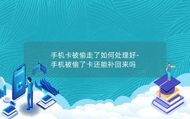 手机卡被偷走了如何处理好-手机被偷了卡还能补回来吗