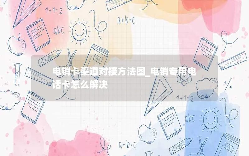 电销卡渠道对接方法图_电销专用电话卡怎么解决