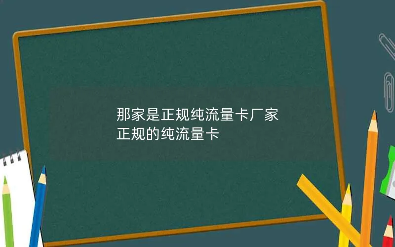 那家是正规纯流量卡厂家 正规的纯流量卡