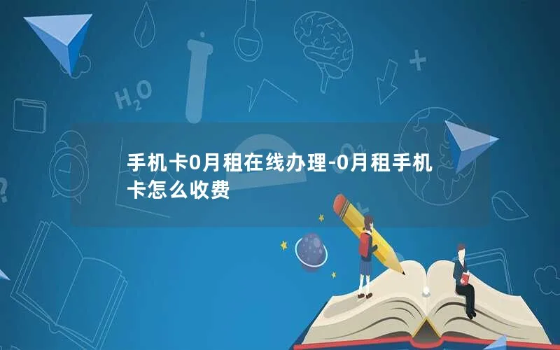 手机卡0月租在线办理-0月租手机卡怎么收费