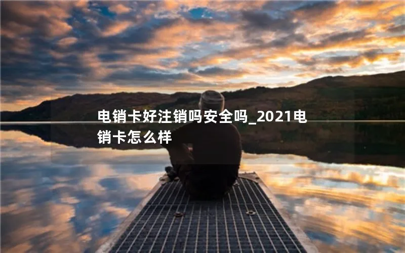 电销卡好注销吗安全吗_2021电销卡怎么样