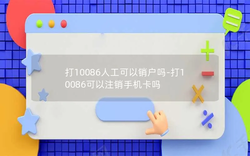 打10086人工可以销户吗-打10086可以注销手机卡吗