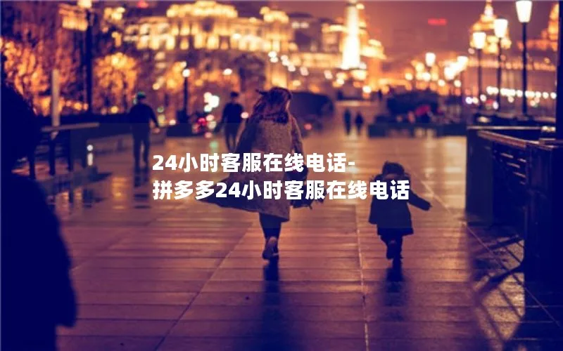 24小时客服在线电话-拼多多24小时客服在线电话